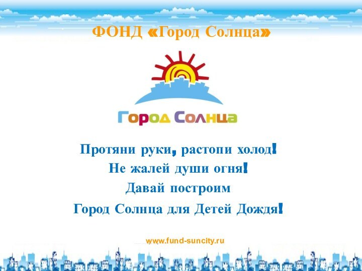 ФОНД «Город Солнца»www.fund-suncity.ru Протяни руки, растопи холод!Не жалей души огня!Давай построимГород Солнца для Детей Дождя!