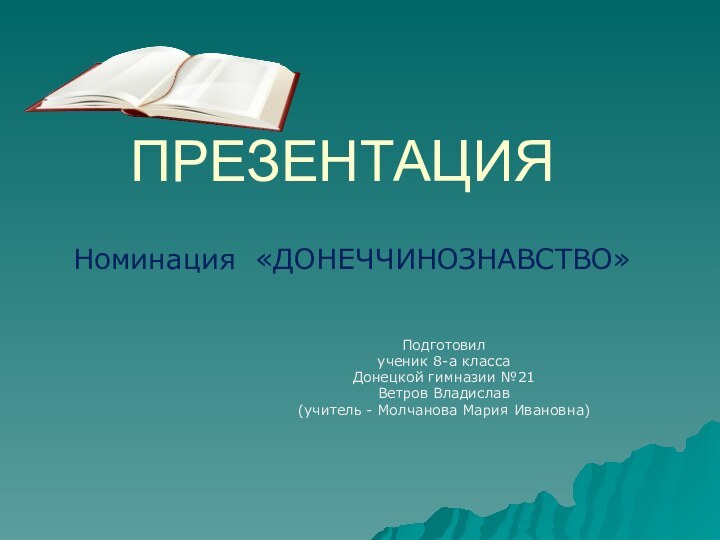 ПРЕЗЕНТАЦИЯПодготовилученик 8-а классаДонецкой гимназии №21Ветров Владислав(учитель - Молчанова Мария Ивановна)Номинация «ДОНЕЧЧИНОЗНАВСТВО»