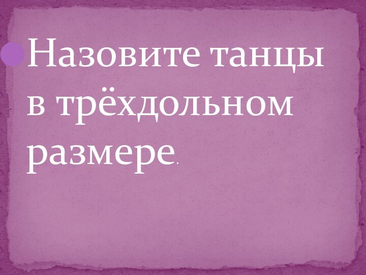 Назовите танцы в трёхдольном размере.