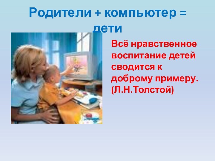 Родители + компьютер = дети Всё нравственное воспитание детей сводится к доброму примеру.(Л.Н.Толстой)