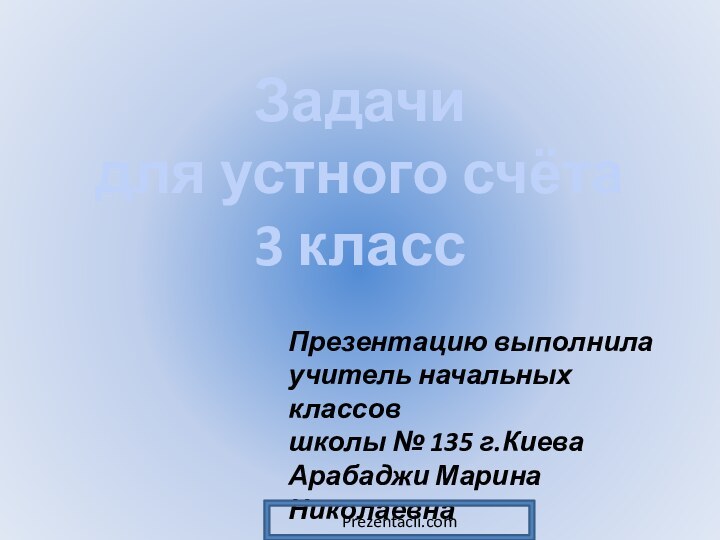 Задачи для устного счёта 3 классПрезентацию выполнилаучитель начальных классовшколы № 135 г.КиеваАрабаджи Марина НиколаевнаPrezentacii.com