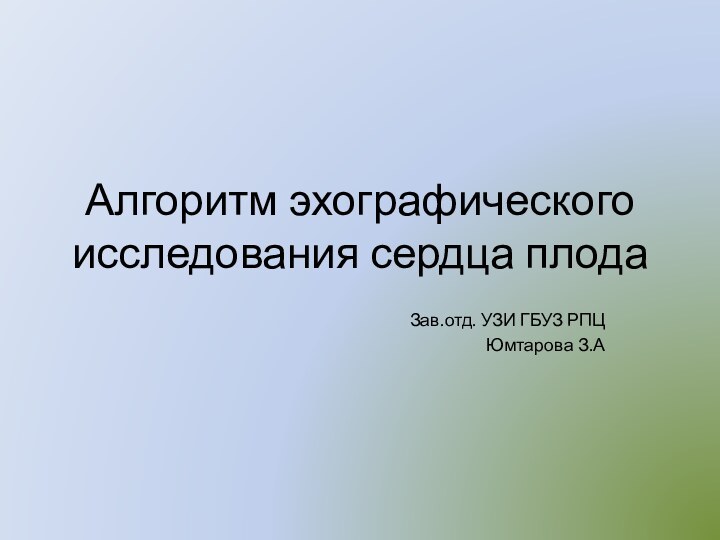 Алгоритм эхографического исследования сердца плодаЗав.отд. УЗИ ГБУЗ РПЦЮмтарова З.А