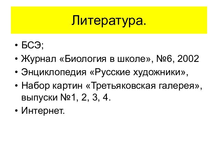 Литература.БСЭ;Журнал «Биология в школе», №6, 2002 Энциклопедия «Русские художники»,Набор картин «Третьяковская галерея»,