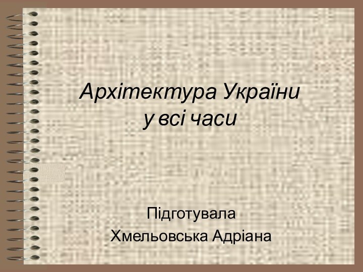 Архітектура України  у всі часи ПідготувалаХмельовська Адріана