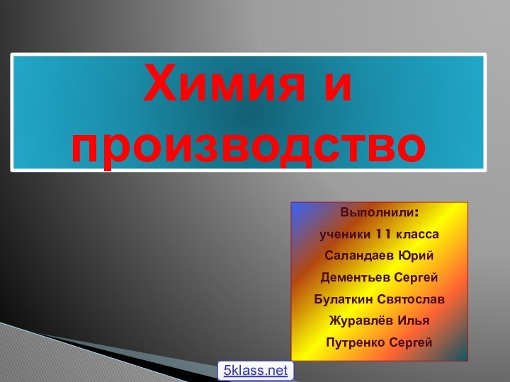 Химия и производствоВыполнили: ученики 11 классаСаландаев ЮрийДементьев СергейБулаткин СвятославЖуравлёв ИльяПутренко Сергей