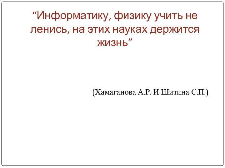 “Информатику, физику учить не ленись, на этих науках держится жизнь”(Хамаганова А.Р. И Шитина С.П.)