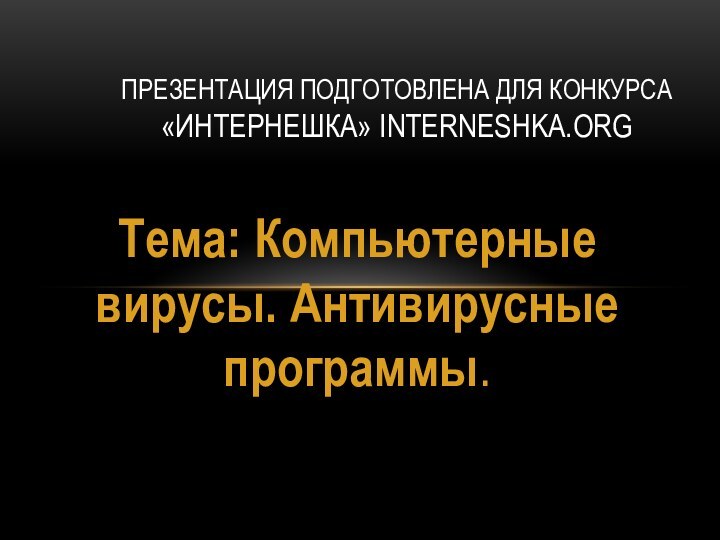 Тема: Компьютерные вирусы. Антивирусные программы.Презентация подготовлена для конкурса «Интернешка» interneshka.org