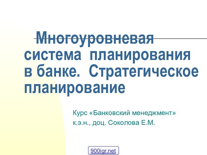 Многоуровневая система планирования в банке. Стратегическое планированиеКурс «Банковский менеджмент»к.э.н., доц. Соколова Е.М.