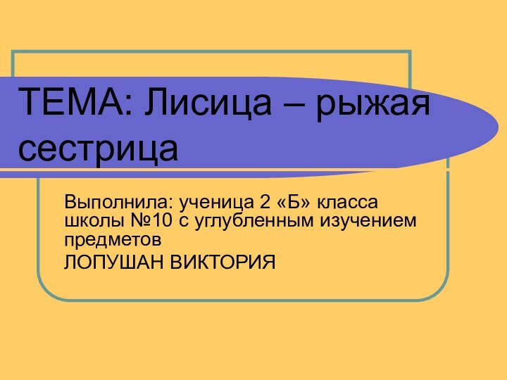 ТЕМА: Лисица – рыжая сестрицаВыполнила: ученица 2 «Б» класса школы №10 с