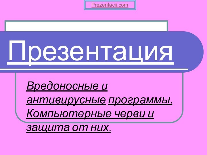 Презентация Вредоносные и антивирусные программы. Компьютерные черви и защита от них.Prezentacii.com