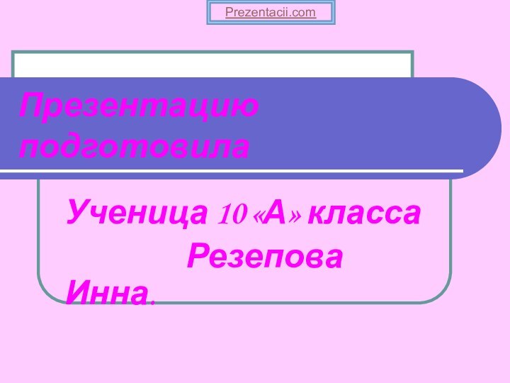 Презентацию подготовилаУченица 10 «А» класса         Резепова Инна. Prezentacii.com