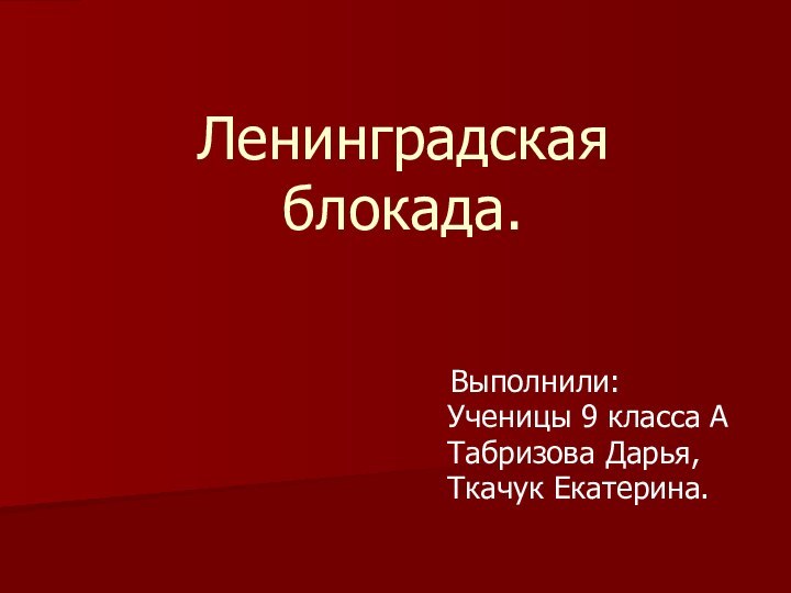 Ленинградская блокада.Выполнили:      Ученицы 9 класса А