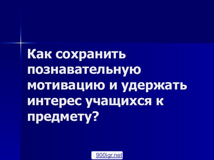 Как сохранить познавательную мотивацию и удержать интерес учащихся к предмету?