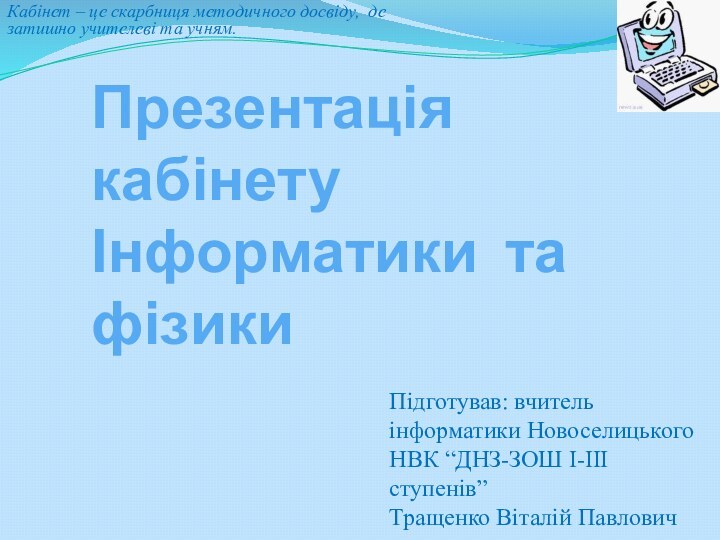 Презентація кабінету Інформатики та фізикиПідготував: вчитель інформатики Новоселицького НВК “ДНЗ-ЗОШ І-ІІІ ступенів”Тращенко