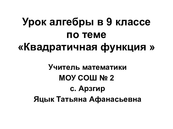 Урок алгебры в 9 классе по теме  «Квадратичная функция » Учитель