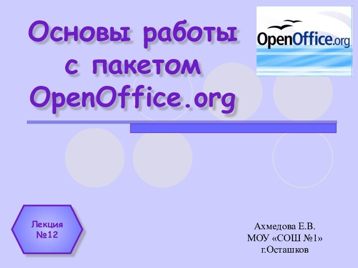 Основы работы с пакетом OpenOffice.orgАхмедова Е.В. МОУ «СОШ №1» г.ОсташковЛекция №12
