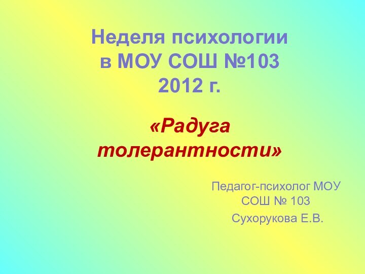 Педагог-психолог МОУ СОШ № 103 Сухорукова Е.В. Неделя психологии в МОУ СОШ №103 2012 г.«Радуга толерантности»