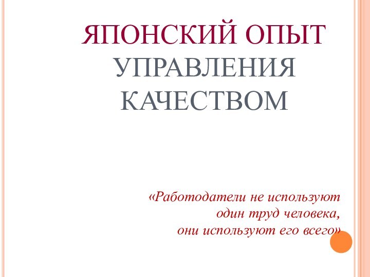 ЯПОНСКИЙ ОПЫТ  УПРАВЛЕНИЯ КАЧЕСТВОМ«Работодатели не используют один труд человека, они используют его всего»