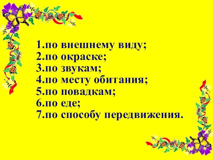 1.по внешнему виду;2.по окраске;3.по звукам;4.по месту обитания;5.по повадкам;6.по еде;7.по способу передвижения.