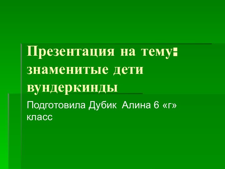 Презентация на тему: знаменитые дети вундеркинды  Подготовила Дубик Алина 6 «г»класс