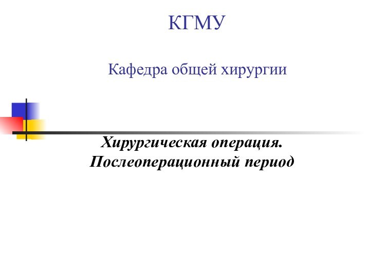 КГМУ  Кафедра общей хирургии  Хирургическая операция. Послеоперационный период