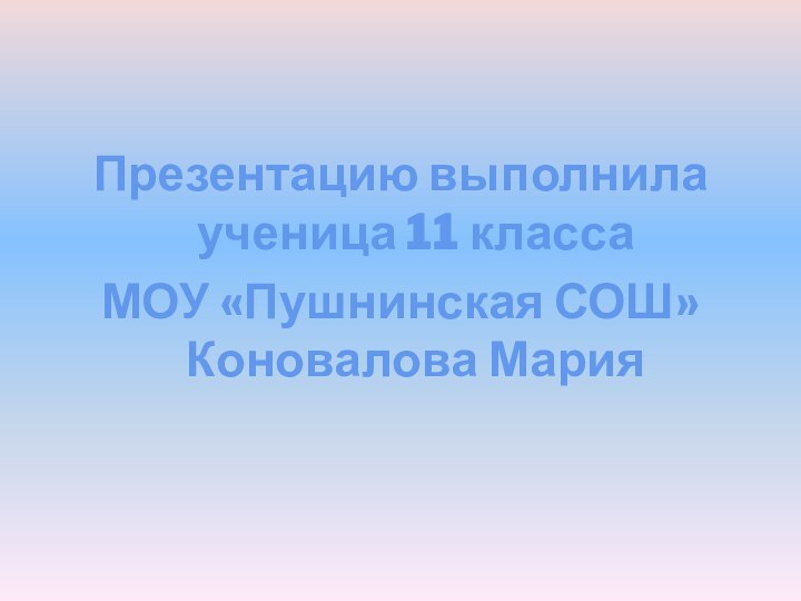 Презентацию выполнила ученица 11 класса МОУ «Пушнинская СОШ» Коновалова Мария