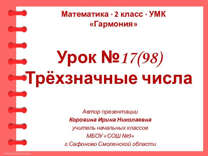 Урок №17(98)Трёхзначные числаАвтор презентацииКоровина Ирина Николаевнаучитель начальных классовМБОУ «СОШ №9» г.Сафоново Смоленской