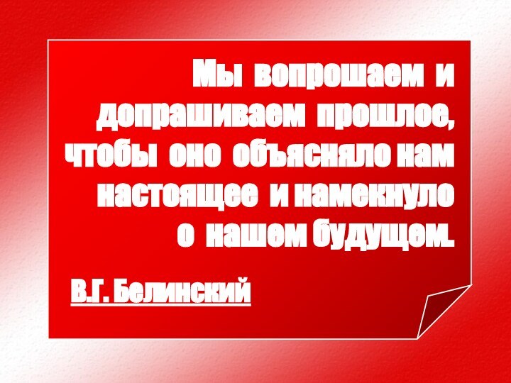 Мы вопрошаем и допрашиваем прошлое, чтобы оно объясняло нам настоящее и намекнуло