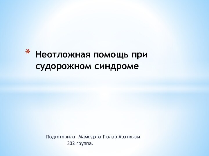 Подготовила: Мамедова Гюлар Азаткызы			302 группа.Неотложная помощь при судорожном синдроме