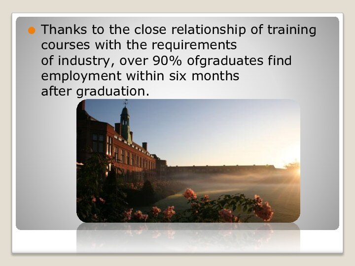 Thanks to the close relationship of training courses with the requirements of industry, over 90% ofgraduates find employment within six months after graduation.