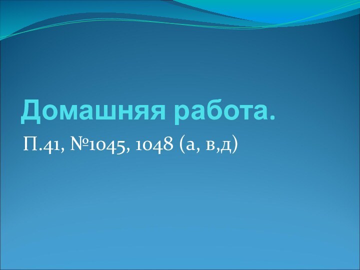 Домашняя работа. П.41, №1045, 1048 (а, в,д)