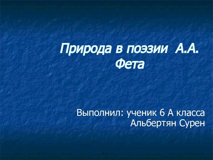 Природа в поэзии А.А.ФетаВыполнил: ученик 6 А класса Альбертян Сурен