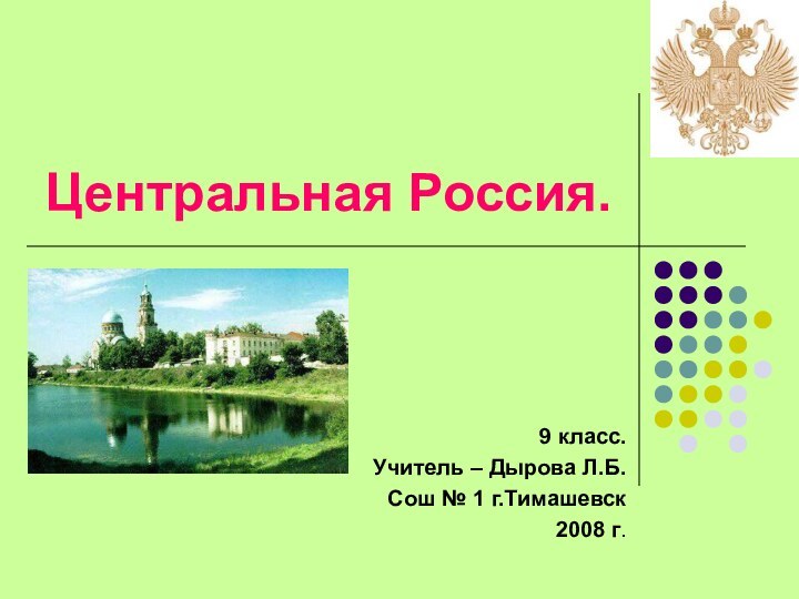 Центральная Россия.9 класс.Учитель – Дырова Л.Б.Сош № 1 г.Тимашевск2008 г.