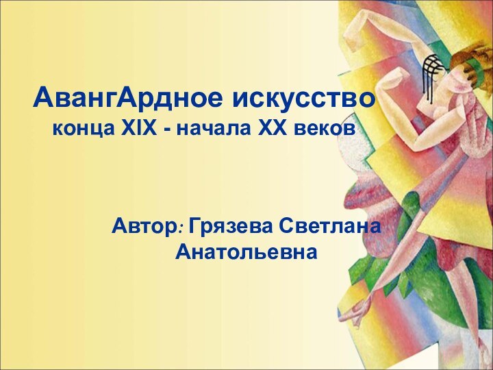 Автор: Грязева СветланаАнатольевна АвангАрдное искусство конца XIX - начала XX веков