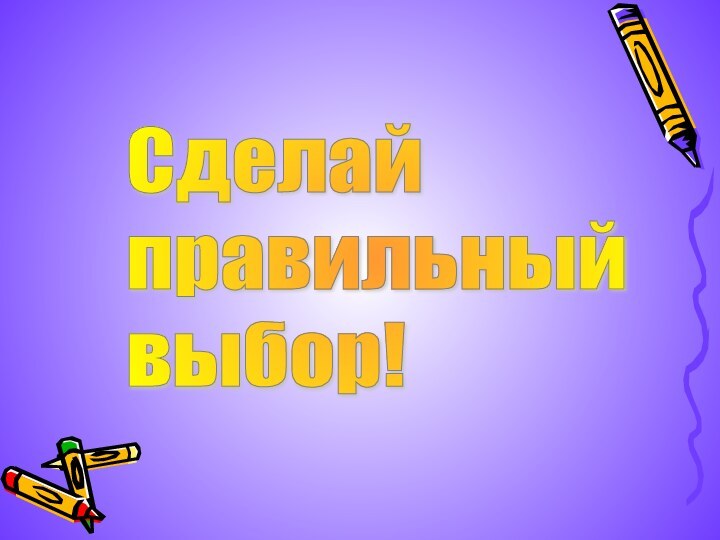 Сделай  правильный  выбор!