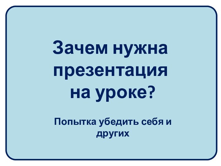 Зачем нужна презентация  на уроке?Попытка убедить себя и других