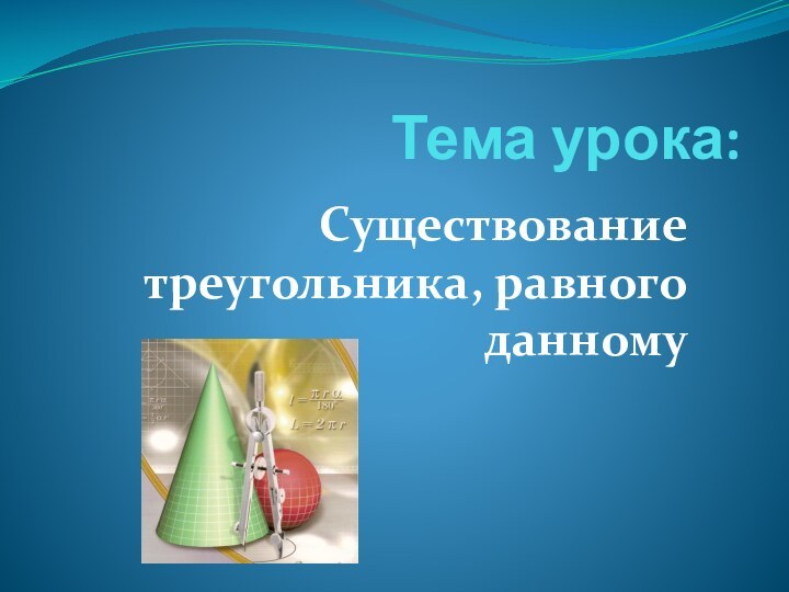 Тема урока:Существование треугольника, равного данному