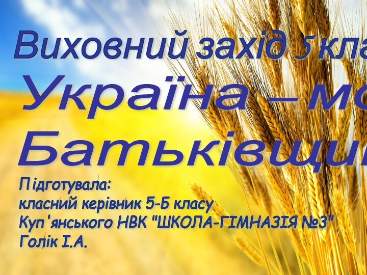 Виховний захід 5 класУкраїна – моя  БатьківщинаПідготувала:  класний керівник 5-Б