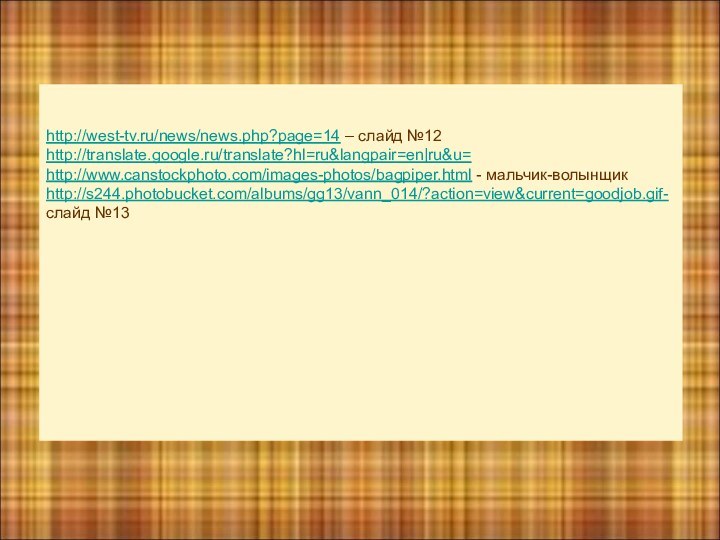 http://west-tv.ru/news/news.php?page=14 – слайд №12http://translate.google.ru/translate?hl=ru&langpair=en|ru&u=http://www.canstockphoto.com/images-photos/bagpiper.html - мальчик-волынщикhttp://s244.photobucket.com/albums/gg13/vann_014/?action=view&current=goodjob.gif-слайд №13
