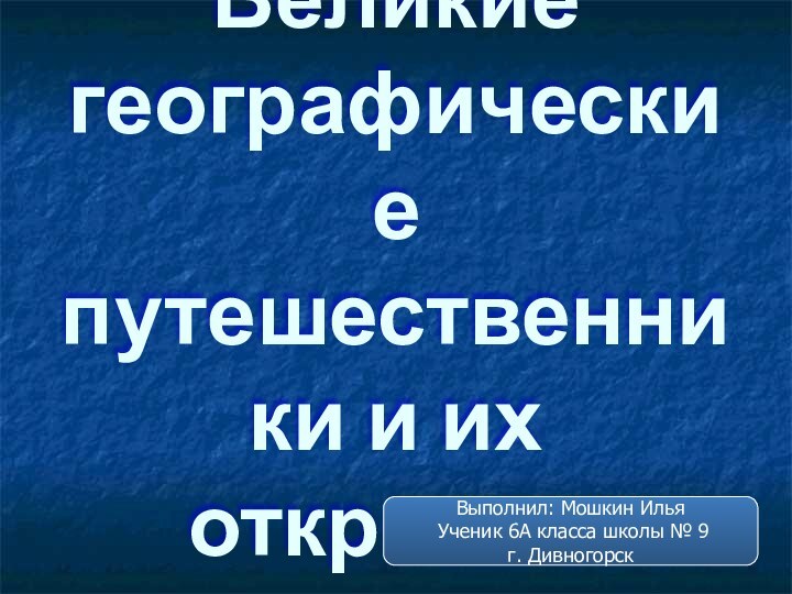 Великие географические путешественники и их открытияВыполнил: Мошкин Илья Ученик 6А класса школы № 9г. Дивногорск