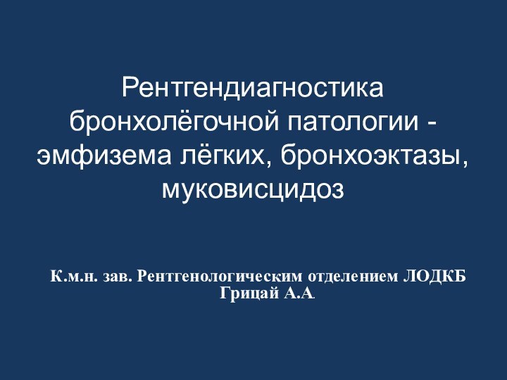 Рентгендиагностика бронхолёгочной патологии - эмфизема лёгких, бронхоэктазы, муковисцидозК.м.н. зав. Рентгенологическим отделением ЛОДКБ Грицай А.А.