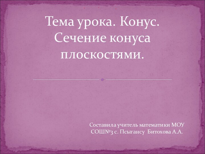 Составила учитель математики МОУ СОШ№3 с. Псыгансу Битохова А.А.Тема урока. Конус. Сечение конуса плоскостями.