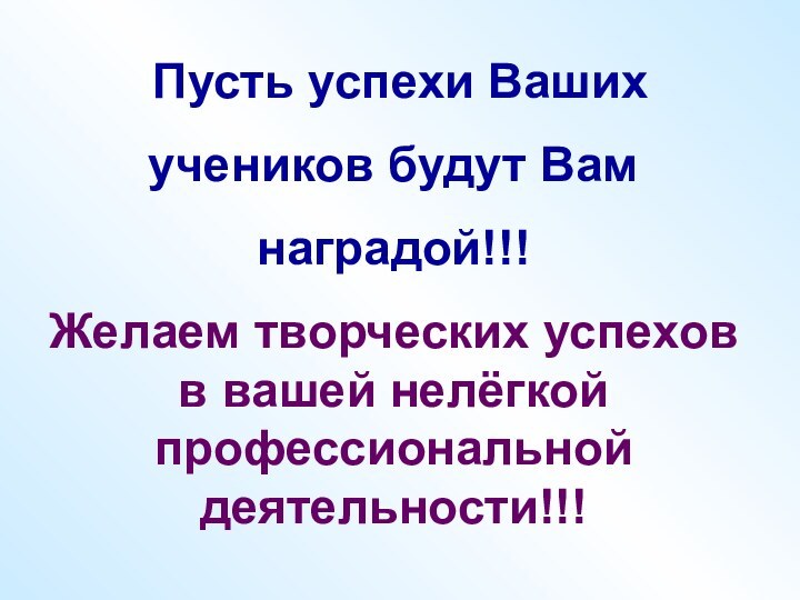 Пусть успехи Ваших учеников будут Вам наградой!!!Желаем творческих успехов в вашей нелёгкой профессиональной деятельности!!!