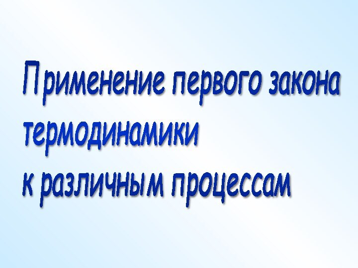 Применение первого закона  термодинамики  к различным процессам