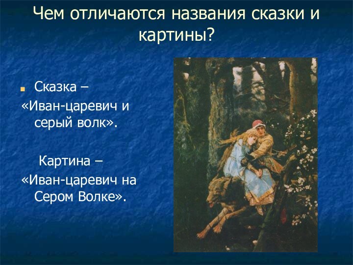 Чем отличаются названия сказки и картины?Сказка – «Иван-царевич и серый волк».	Картина –«Иван-царевич на Сером Волке».