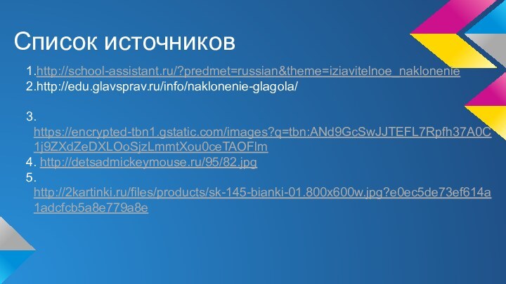 Список источников1.http://school-assistant.ru/?predmet=russian&theme=iziavitelnoe_naklonenie2.http://edu.glavsprav.ru/info/naklonenie-glagola/3. https://encrypted-tbn1.gstatic.com/images?q=tbn:ANd9GcSwJJTEFL7Rpfh37A0C1j9ZXdZeDXLOoSjzLmmtXou0ceTAOFlm4. http://detsadmickeymouse.ru/95/82.jpg5. http://2kartinki.ru/files/products/sk-145-bianki-01.800x600w.jpg?e0ec5de73ef614a1adcfcb5a8e779a8e