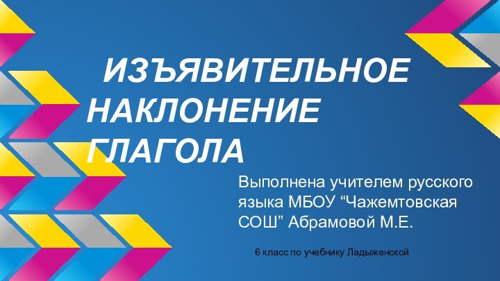 ИЗЪЯВИТЕЛЬНОЕ НАКЛОНЕНИЕ ГЛАГОЛАВыполнена учителем русского языка МБОУ “Чажемтовская СОШ” Абрамовой М.Е.6 класс по учебнику Ладыженской