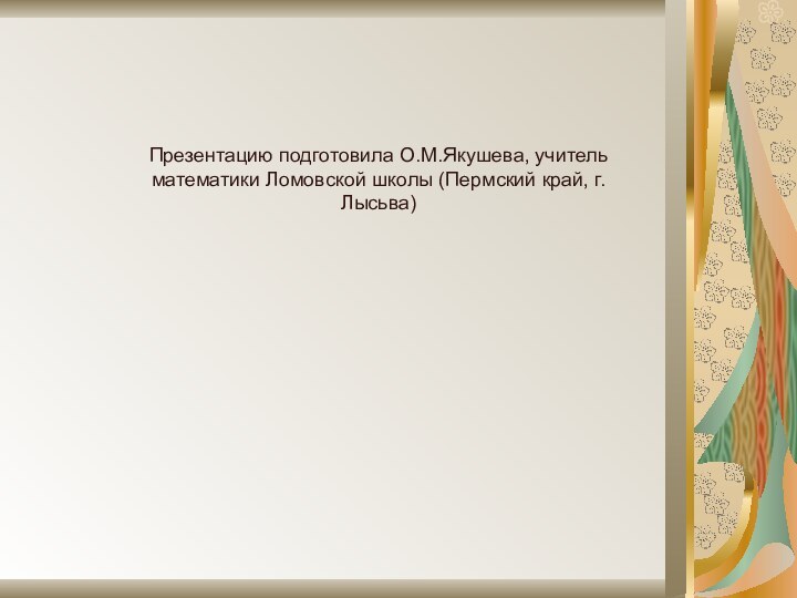 Презентацию подготовила О.М.Якушева, учитель математики Ломовской школы (Пермский край, г.Лысьва)