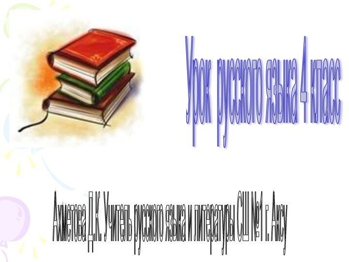 Урок русского языка 4 класс Ахметова Д.К. Учитель русского языка и литературы