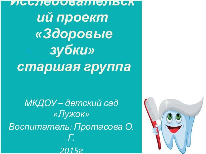 Исследовательский проект  «Здоровые зубки»   старшая группа МКДОУ – детский сад «Лужок»Воспитатель: Протасова О.Г.2015г